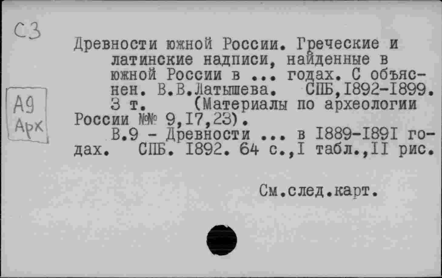 ﻿Древности южной России. Греческие и латинские надписи, найденные в южной России в ... годах. С объяс--—нен. В.В.Латышева.	СПБ,1892-1899.
Ай 3 т. (Материалы по археологии Ahiz России N# 9,17,23).
В.9 - Древности ... в I889-I89I годах. СПБ.1892. 64 с.,1 табл.,11 рис.
См.след.карт.